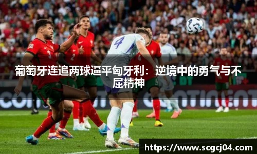 葡萄牙连追两球逼平匈牙利：逆境中的勇气与不屈精神