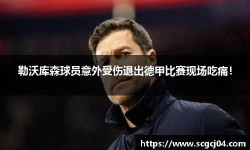 勒沃库森球员意外受伤退出德甲比赛现场吃痛！
