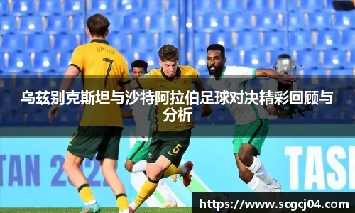 乌兹别克斯坦与沙特阿拉伯足球对决精彩回顾与分析