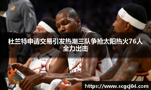 杜兰特申请交易引发热潮三队争抢太阳热火76人全力出击