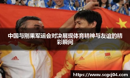 中国与刚果军运会对决展现体育精神与友谊的精彩瞬间