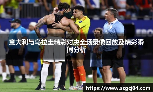 意大利与乌拉圭精彩对决全场录像回放及精彩瞬间分析