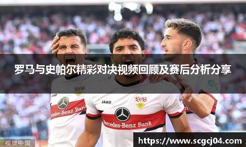 罗马与史帕尔精彩对决视频回顾及赛后分析分享