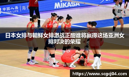 日本女排与朝鲜女排激战正酣谁将赢得这场亚洲女排对决的荣耀
